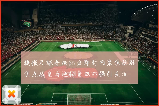 捷报足球手机比分即时网聚焦欧冠焦点战皇马逆转晋级四强引关注