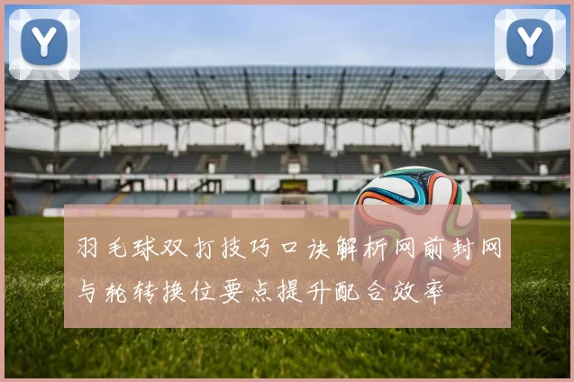 羽毛球双打技巧口诀解析网前封网与轮转换位要点提升配合效率