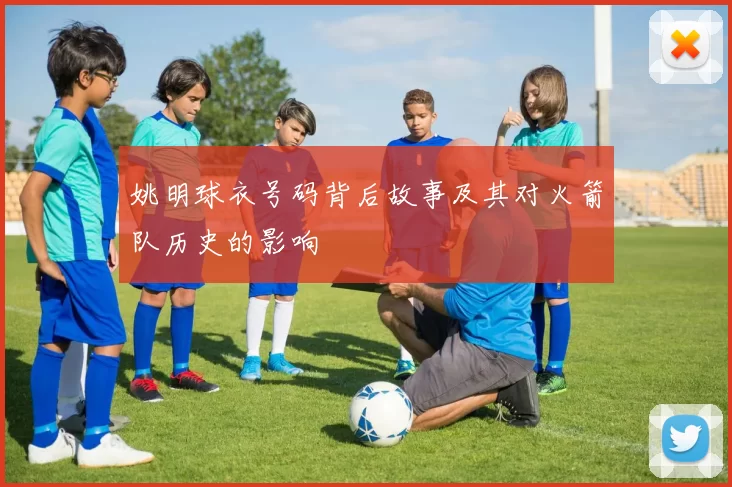 姚明球衣号码背后故事及其对火箭队历史的影响