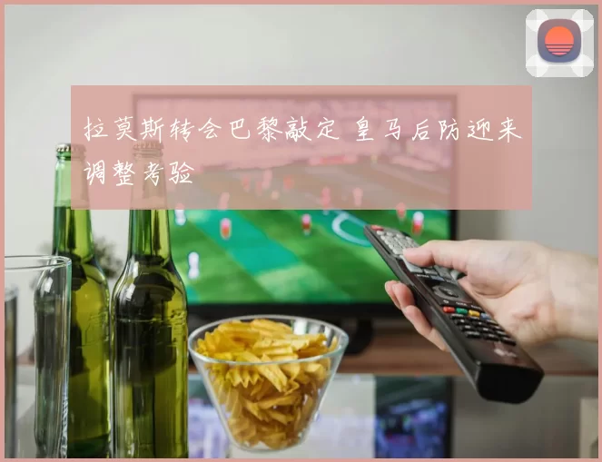 拉莫斯转会巴黎敲定 皇马后防迎来调整考验