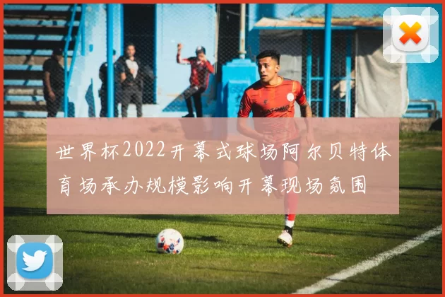 世界杯2022开幕式球场阿尔贝特体育场承办规模影响开幕现场氛围
