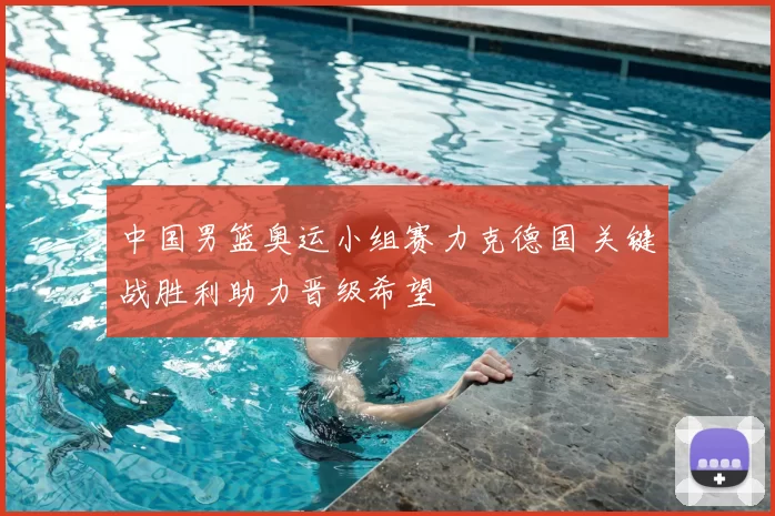 中国男篮奥运小组赛力克德国 关键战胜利助力晋级希望