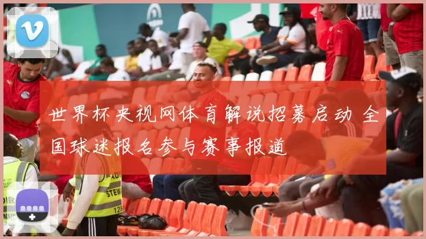世界杯央视网体育解说招募启动 全国球迷报名参与赛事报道