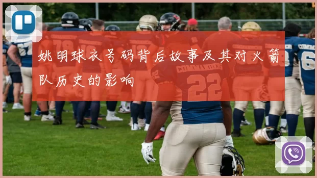 姚明球衣号码背后故事及其对火箭队历史的影响