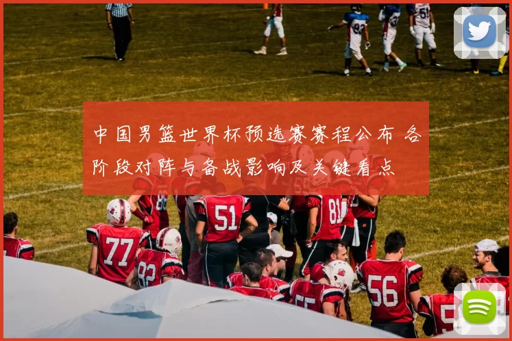 中国男篮世界杯预选赛赛程公布 各阶段对阵与备战影响及关键看点