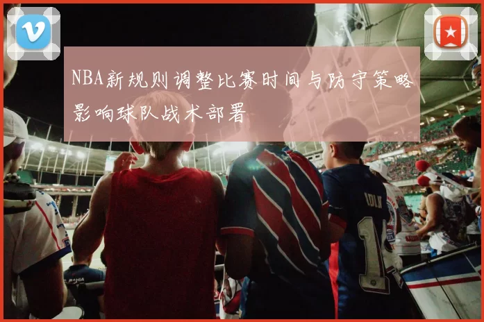 NBA新规则调整比赛时间与防守策略影响球队战术部署