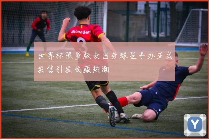 世界杯限量版麦当劳球星手办正式发售引发收藏热潮