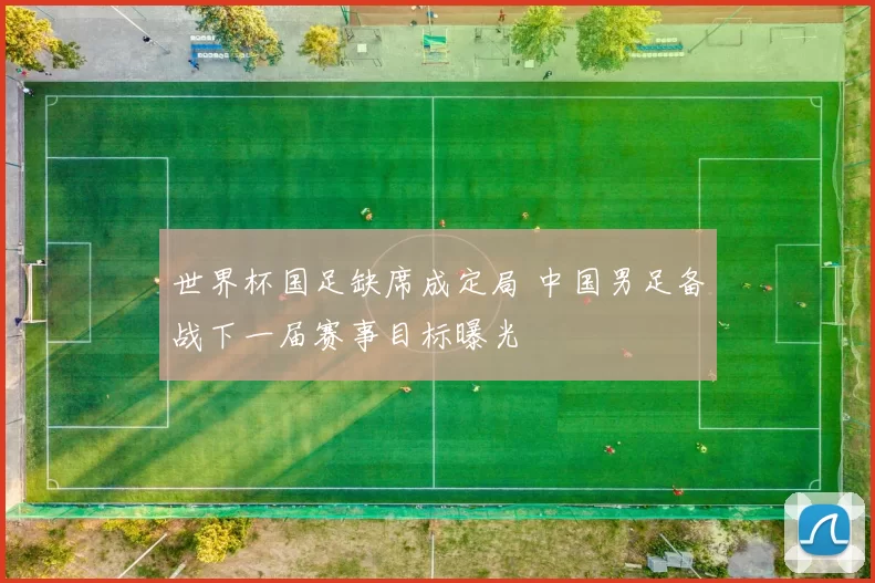 世界杯国足缺席成定局 中国男足备战下一届赛事目标曝光