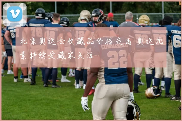 北京奥运会收藏品价格走高 奥运元素持续受藏家关注