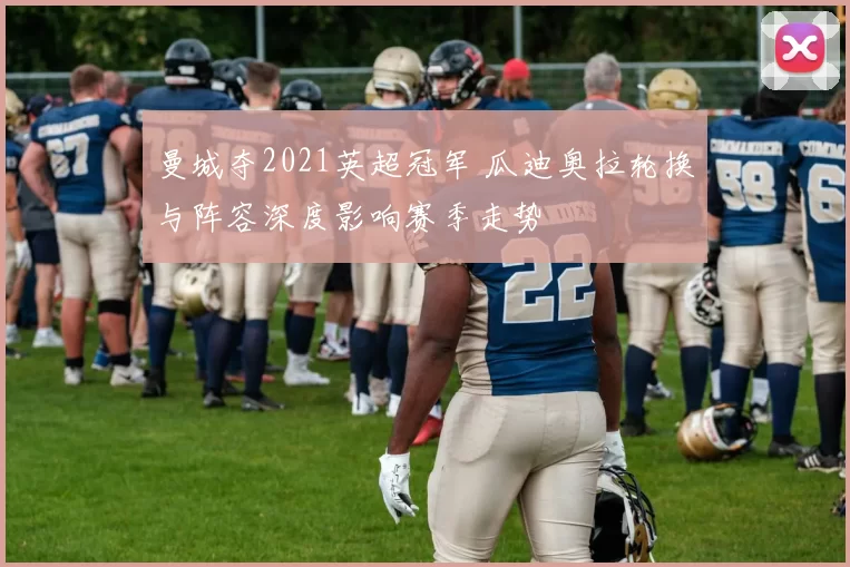 曼城夺2021英超冠军 瓜迪奥拉轮换与阵容深度影响赛季走势