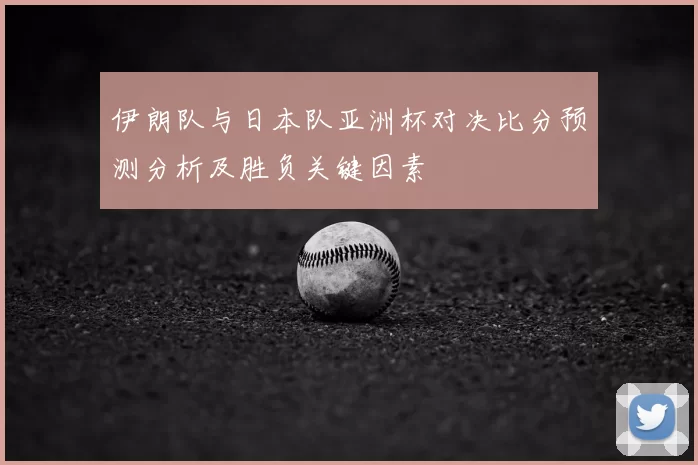伊朗队与日本队亚洲杯对决比分预测分析及胜负关键因素