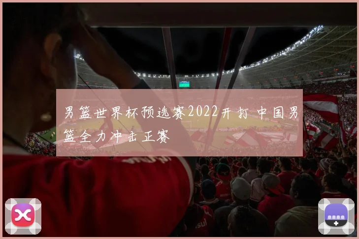 男篮世界杯预选赛2022开打 中国男篮全力冲击正赛