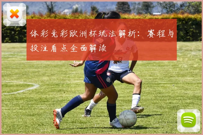 体彩竞彩欧洲杯玩法解析:赛程与投注看点全面解读