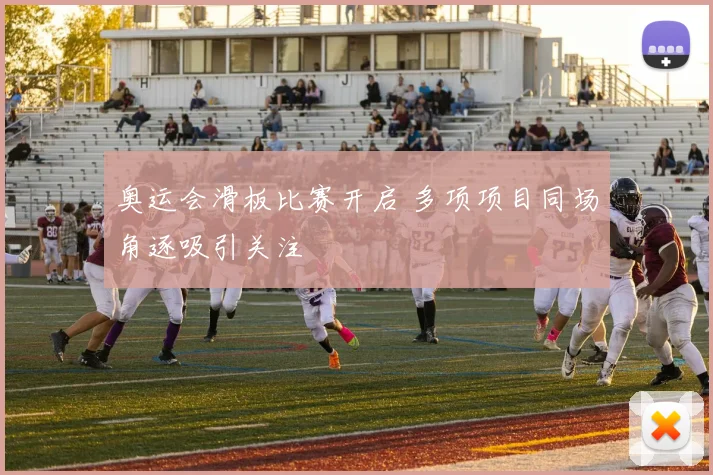 奥运会滑板比赛开启 多项项目同场角逐吸引关注