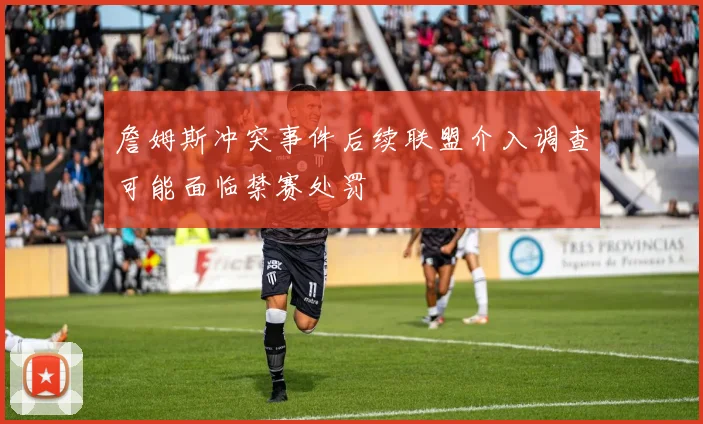 詹姆斯冲突事件后续联盟介入调查可能面临禁赛处罚
