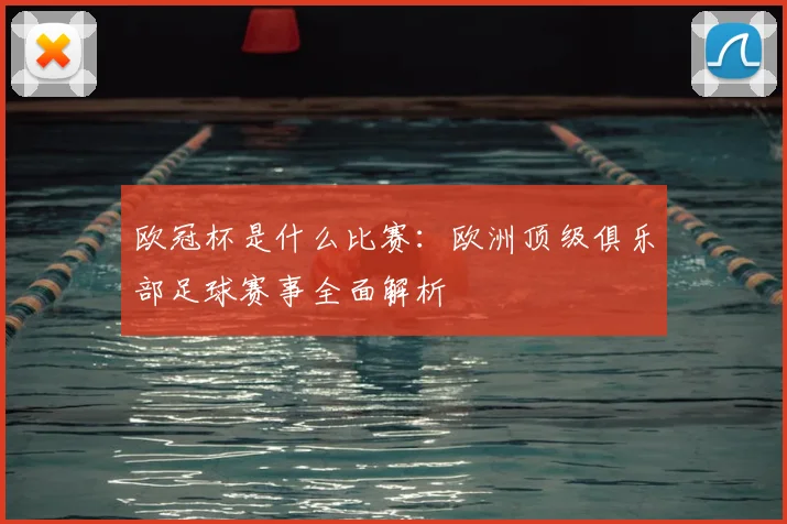 欧冠杯是什么比赛:欧洲顶级俱乐部足球赛事全面解析