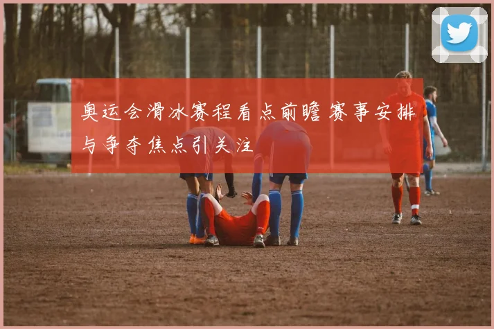 奥运会滑冰赛程看点前瞻 赛事安排与争夺焦点引关注
