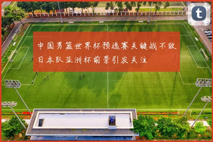 中国男篮世界杯预选赛关键战不敌日本队亚洲杯前景引发关注