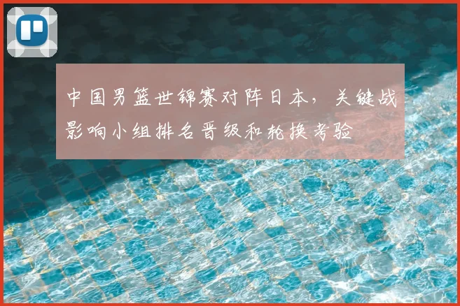 中国男篮世锦赛对阵日本，关键战影响小组排名晋级和轮换考验
