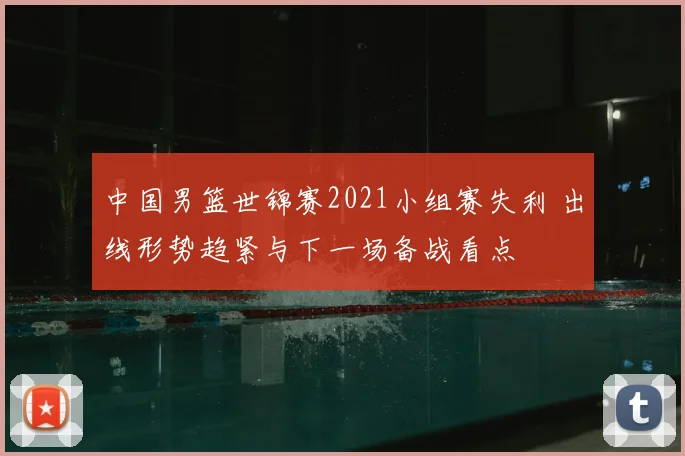 中国男篮世锦赛2021小组赛失利 出线形势趋紧与下一场备战看点