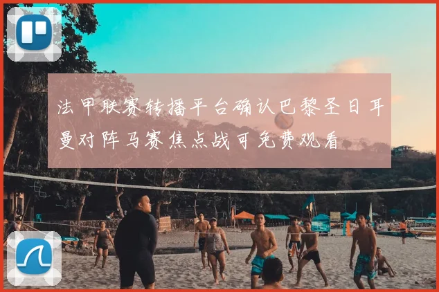 法甲联赛转播平台确认巴黎圣日耳曼对阵马赛焦点战可免费观看