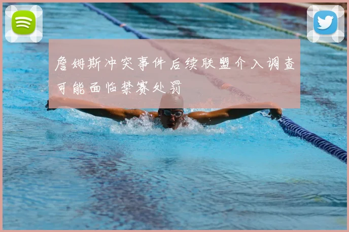 詹姆斯冲突事件后续联盟介入调查可能面临禁赛处罚