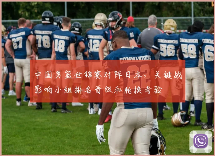 中国男篮世锦赛对阵日本，关键战影响小组排名晋级和轮换考验