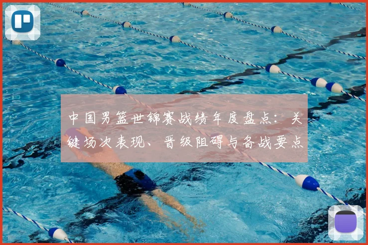 中国男篮世锦赛战绩年度盘点：关键场次表现、晋级阻碍与备战要点