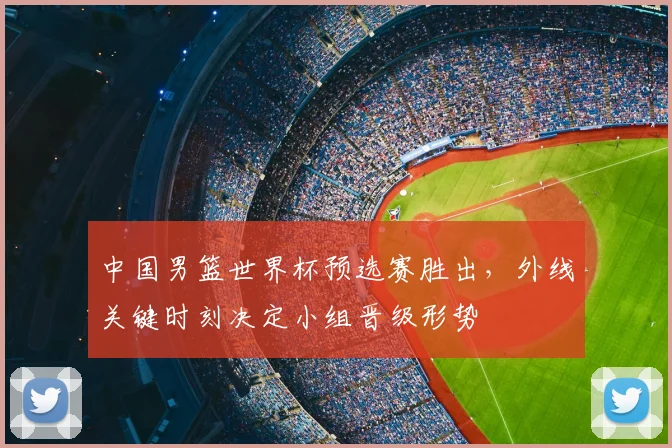 中国男篮世界杯预选赛胜出，外线关键时刻决定小组晋级形势