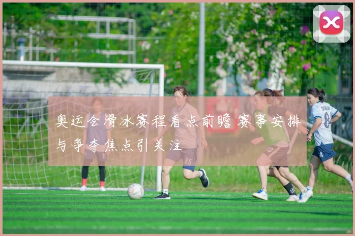 奥运会滑冰赛程看点前瞻 赛事安排与争夺焦点引关注